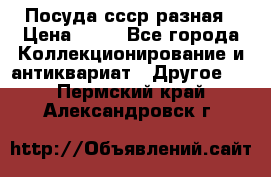 Посуда ссср разная › Цена ­ 50 - Все города Коллекционирование и антиквариат » Другое   . Пермский край,Александровск г.